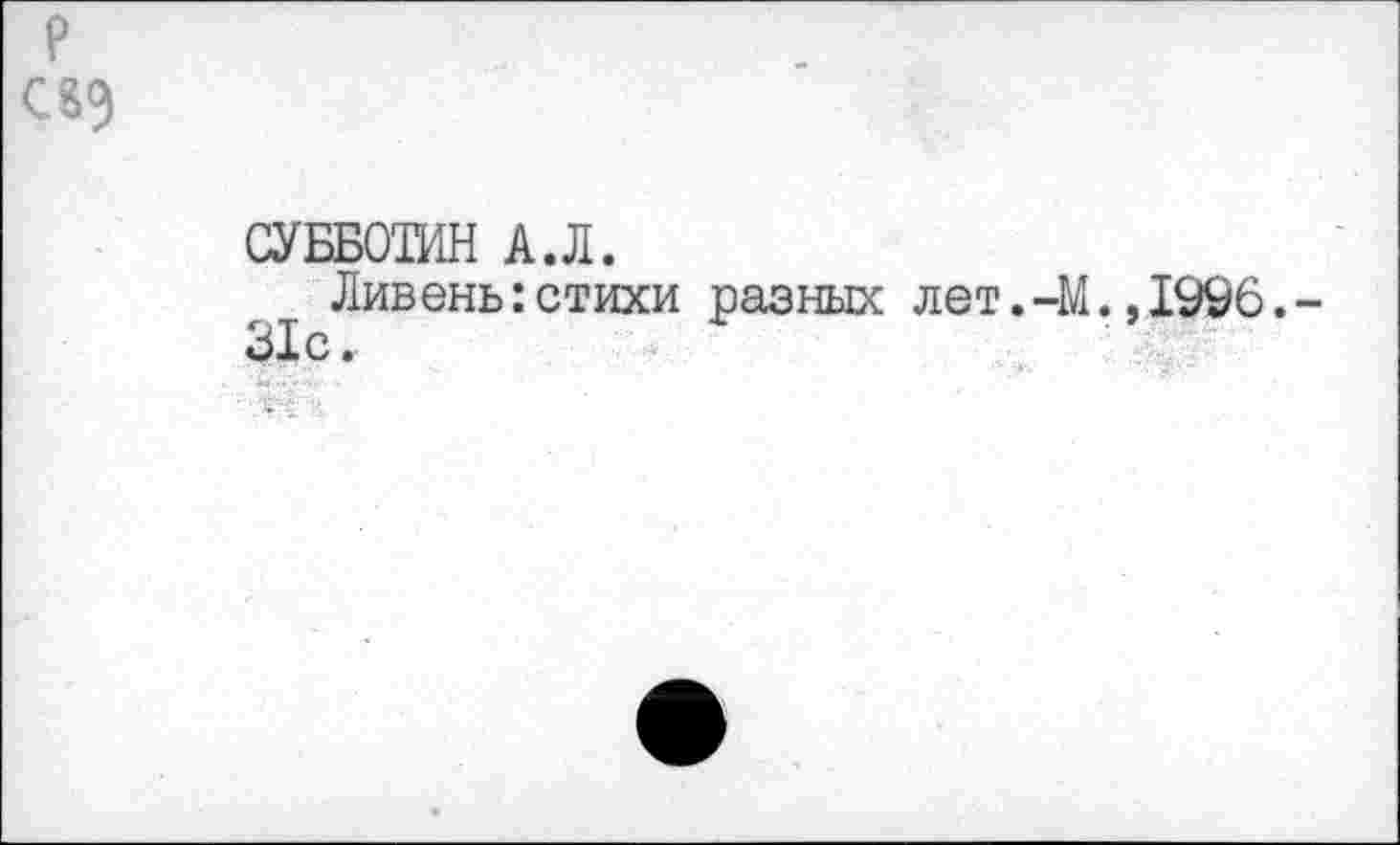 ﻿р
С
СУББОТИН А.Л.
Ливень:стихи разных лет.-М.,1996.-31с.